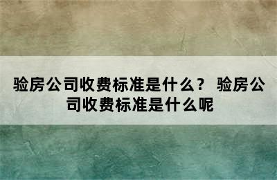 验房公司收费标准是什么？ 验房公司收费标准是什么呢